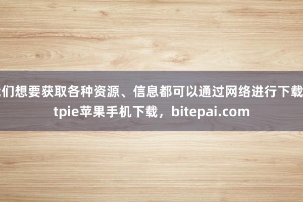 我们想要获取各种资源、信息都可以通过网络进行下载bitpie苹果手机下载，bitepai.com