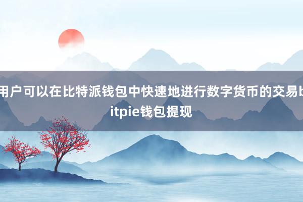 用户可以在比特派钱包中快速地进行数字货币的交易bitpie钱包提现