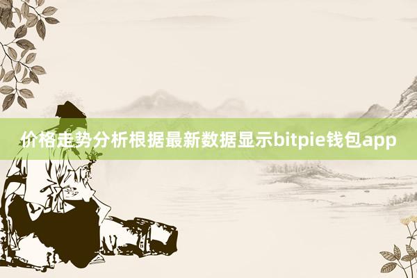 价格走势分析根据最新数据显示bitpie钱包app