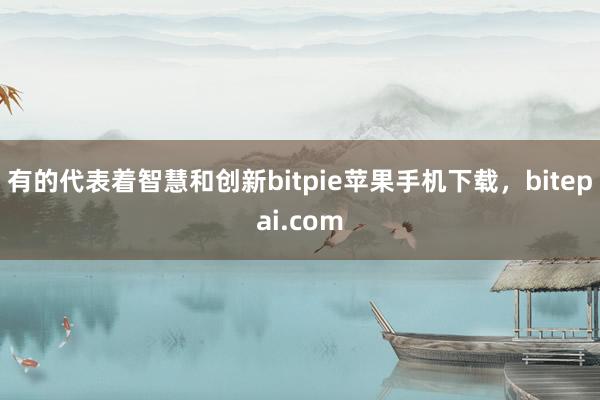 有的代表着智慧和创新bitpie苹果手机下载，bitepai.com