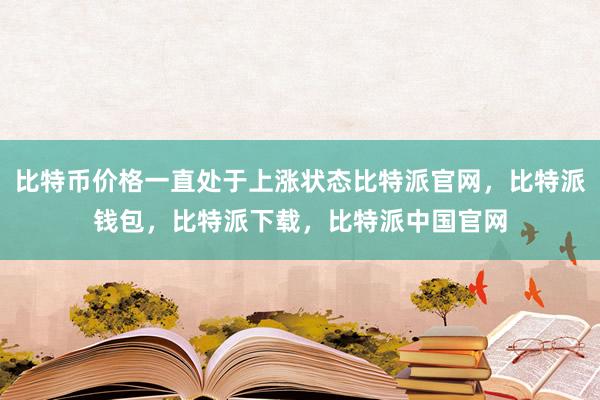 比特币价格一直处于上涨状态比特派官网，比特派钱包，比特派下载，比特派中国官网