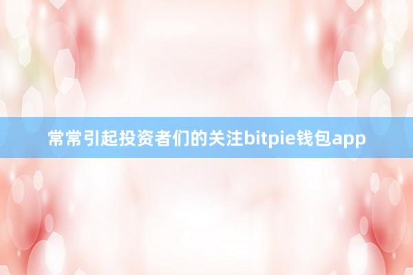 常常引起投资者们的关注bitpie钱包app