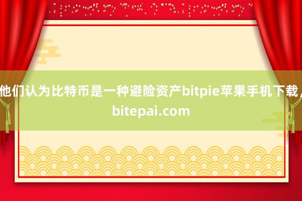 他们认为比特币是一种避险资产bitpie苹果手机下载，bitepai.com