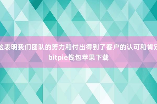 这表明我们团队的努力和付出得到了客户的认可和肯定bitpie钱包苹果下载