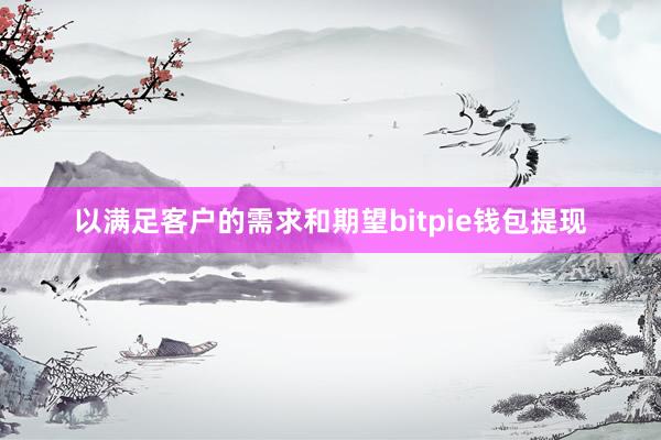 以满足客户的需求和期望bitpie钱包提现