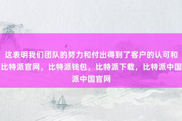 这表明我们团队的努力和付出得到了客户的认可和肯定比特派官网，比特派钱包，比特派下载，比特派中国官网