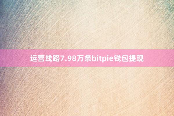 运营线路7.98万条bitpie钱包提现