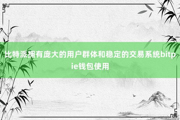 比特派拥有庞大的用户群体和稳定的交易系统bitpie钱包使用