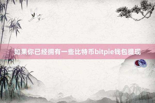 如果你已经拥有一些比特币bitpie钱包提现