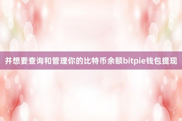 并想要查询和管理你的比特币余额bitpie钱包提现