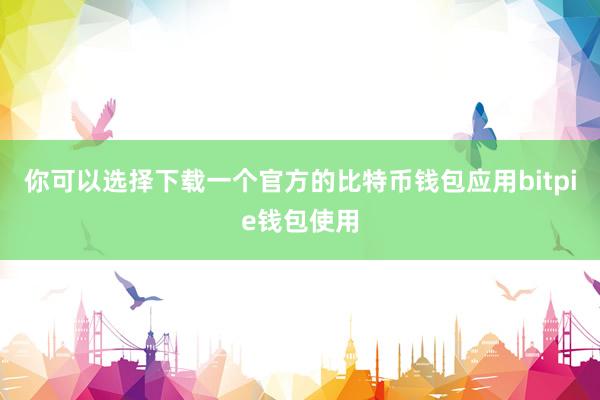 你可以选择下载一个官方的比特币钱包应用bitpie钱包使用