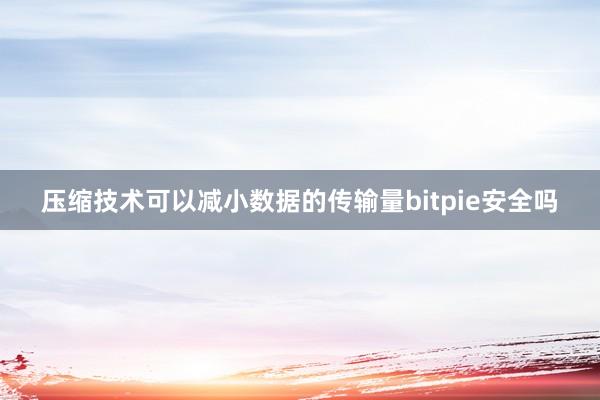 压缩技术可以减小数据的传输量bitpie安全吗