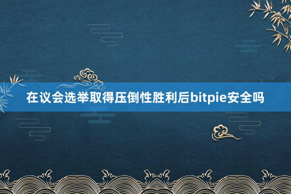 在议会选举取得压倒性胜利后bitpie安全吗