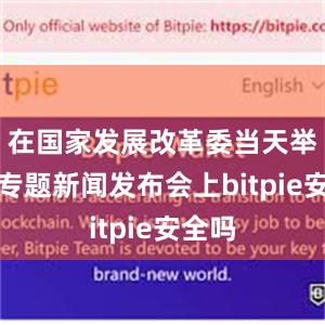 在国家发展改革委当天举行的专题新闻发布会上bitpie安全吗