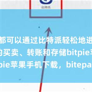 都可以通过比特派轻松地进行比特币的买卖、转账和存储bitpie苹果手机下载，bitepai.com