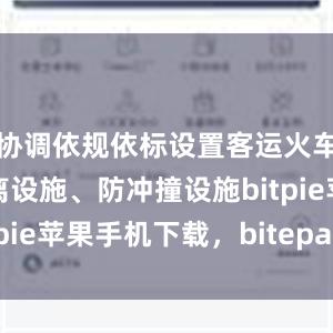 协调依规依标设置客运火车站道路隔离设施、防冲撞设施bitpie苹果手机下载，bitepai.com