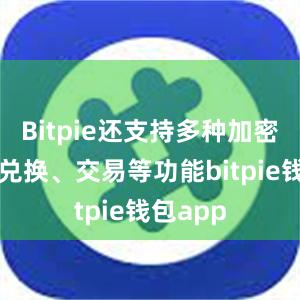 Bitpie还支持多种加密货币的兑换、交易等功能bitpie钱包app