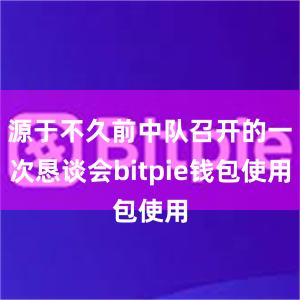 源于不久前中队召开的一次恳谈会bitpie钱包使用