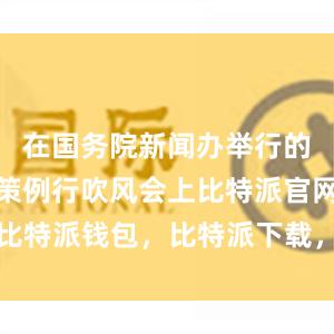 在国务院新闻办举行的国务院政策例行吹风会上比特派官网，比特派钱包，比特派下载，比特派中国官网