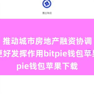 推动城市房地产融资协调机制更好发挥作用bitpie钱包苹果下载