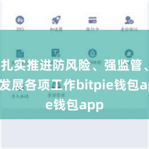 扎实推进防风险、强监管、促发展各项工作bitpie钱包app