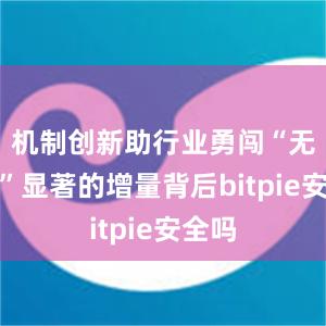 机制创新助行业勇闯“无人区”显著的增量背后bitpie安全吗