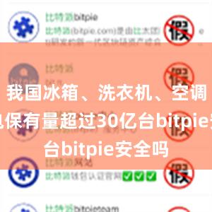 我国冰箱、洗衣机、空调等家电保有量超过30亿台bitpie安全吗