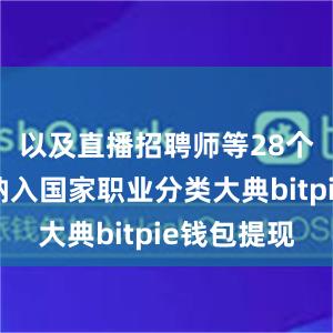 以及直播招聘师等28个新工种纳入国家职业分类大典bitpie钱包提现