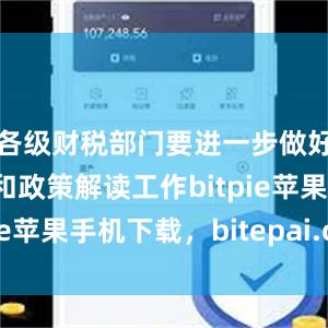 各级财税部门要进一步做好宣传培训和政策解读工作bitpie苹果手机下载，bitepai.com