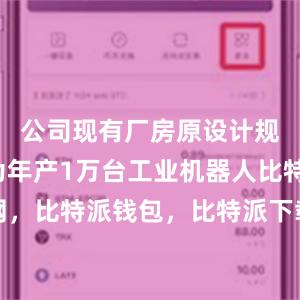 公司现有厂房原设计规划产能为年产1万台工业机器人比特派官网，比特派钱包，比特派下载，比特派中国官网