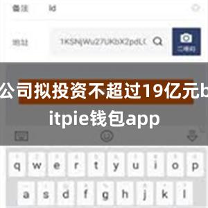 公司拟投资不超过19亿元bitpie钱包app