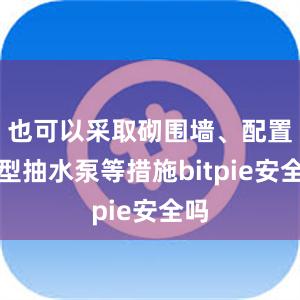 也可以采取砌围墙、配置小型抽水泵等措施bitpie安全吗