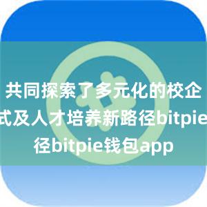 共同探索了多元化的校企合作模式及人才培养新路径bitpie钱包app