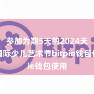 参加为期5天的2024天津国际少儿艺术节bitpie钱包使用