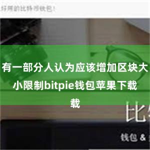 有一部分人认为应该增加区块大小限制bitpie钱包苹果下载